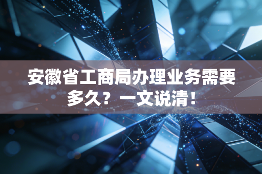 安徽省工商局办理业务需要多久？一文说清！