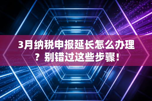 3月纳税申报延长怎么办理？别错过这些步骤！