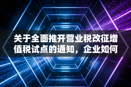 关于全面推开营业税改征增值税试点的通知，企业如何应对？