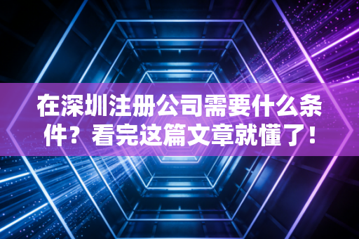 在深圳注册公司需要什么条件?看完这篇文章就懂了!