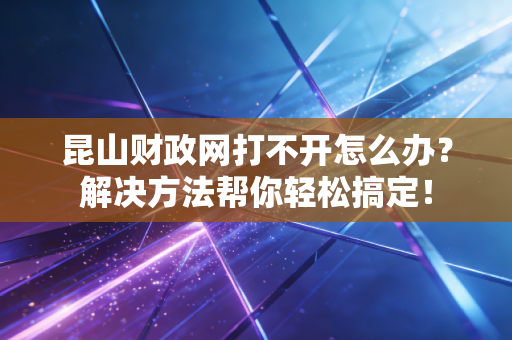 昆山财政网打不开怎么办？解决方法帮你轻松搞定！