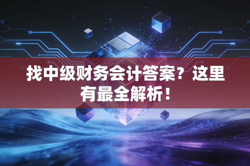 找中级财务会计答案？这里有最全解析！