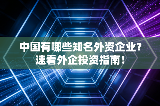 中国有哪些知名外资企业？速看外企投资指南！