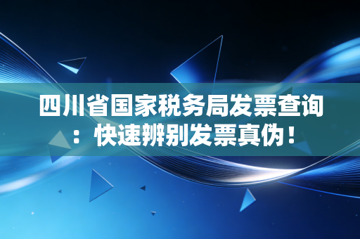 四川省国家税务局发票查询：快速辨别发票真伪！