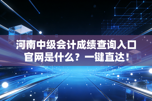 河南中级会计成绩查询入口官网是什么？一键直达！
