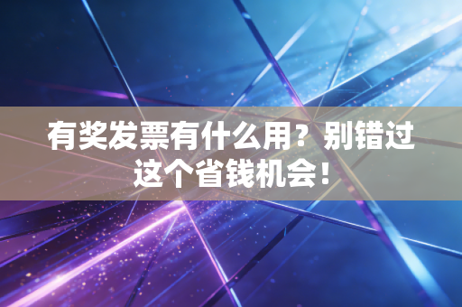 有奖发票有什么用？别错过这个省钱机会！