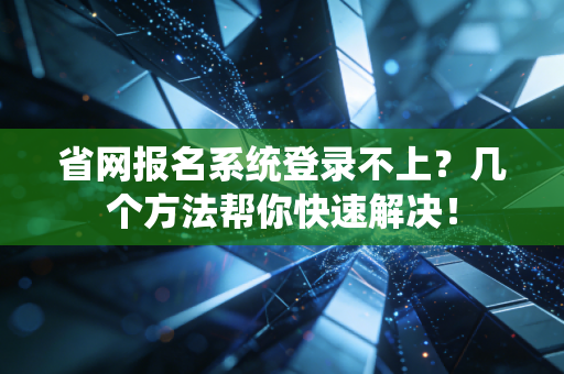 省网报名系统登录不上？几个方法帮你快速解决！