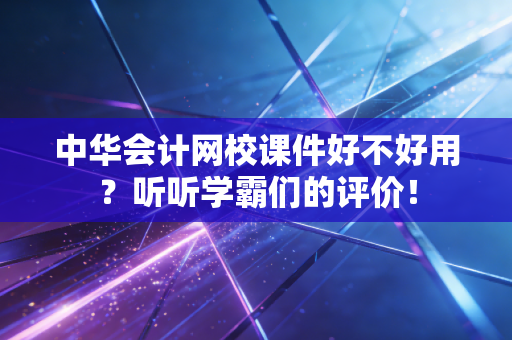 中华会计网校课件好不好用?听听学霸们的评价!