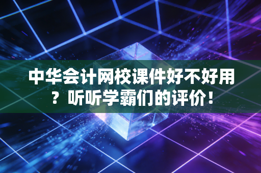 中华会计网校课件好不好用？听听学霸们的评价！