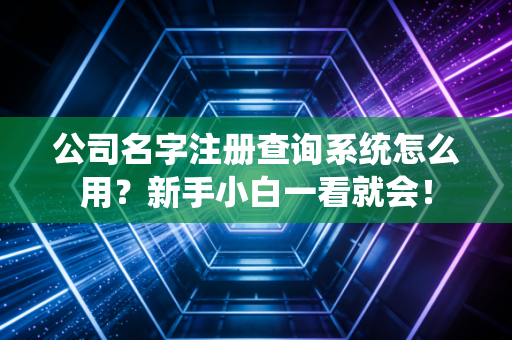 公司名字注册查询系统怎么用？新手小白一看就会！