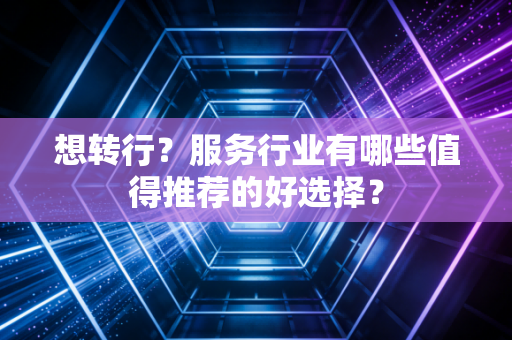 想转行？服务行业有哪些值得推荐的好选择？