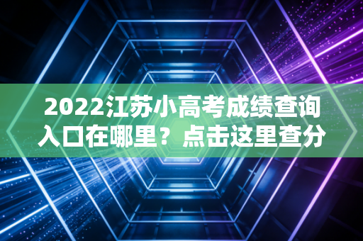 2022江苏小高考成绩查询入口在哪里？点击这里查分数！