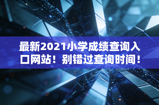 最新2021小学成绩查询入口网站！别错过查询时间！