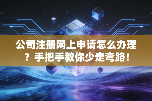公司注册网上申请怎么办理？手把手教你少走弯路！