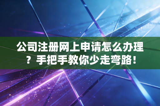 公司注册网上申请怎么办理？手把手教你少走弯路！