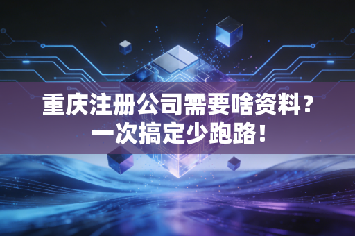 重庆注册公司需要啥资料？一次搞定少跑路！
