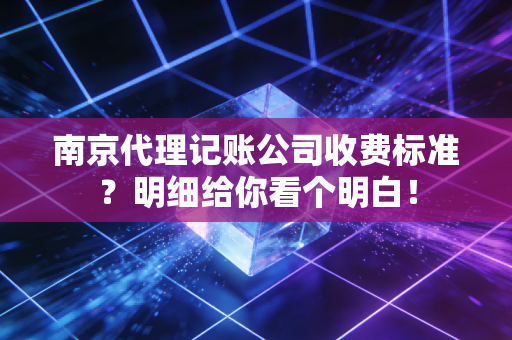 南京代理记账公司收费标准？明细给你看个明白！