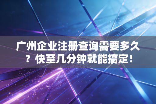 广州企业注册查询需要多久？快至几分钟就能搞定！