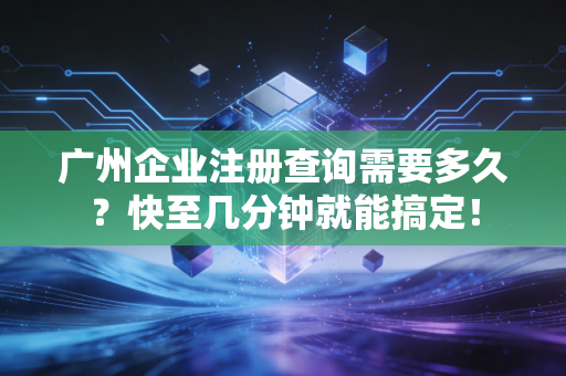 广州企业注册查询需要多久？快至几分钟就能搞定！