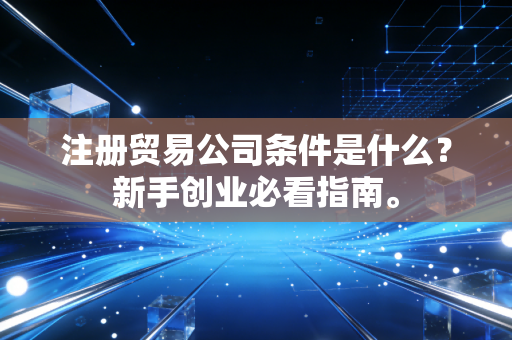 注册贸易公司条件是什么？新手创业必看指南。