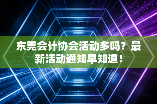 东莞会计协会活动多吗？最新活动通知早知道！