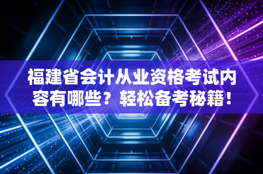 福建省会计从业资格考试内容有哪些？轻松备考秘籍！