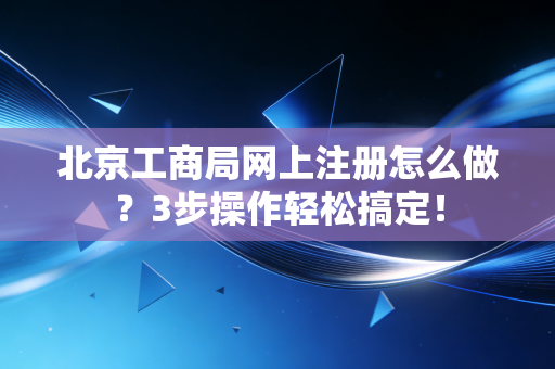 北京工商局网上注册怎么做？3步操作轻松搞定！