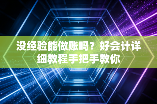 没经验能做账吗？好会计详细教程手把手教你