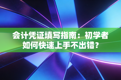 会计凭证填写指南：初学者如何快速上手不出错？