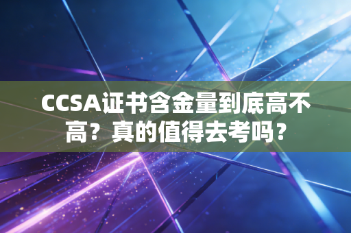 CCSA证书含金量到底高不高？真的值得去考吗？