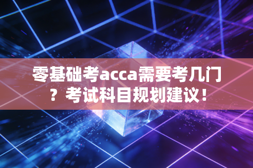 零基础考acca需要考几门？考试科目规划建议！