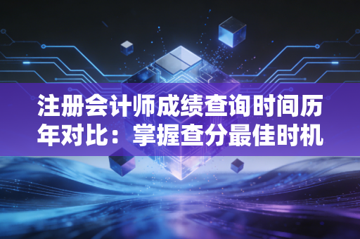 注册会计师成绩查询时间历年对比:掌握查分最佳时机!
