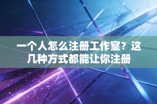 一个人怎么注册工作室？这几种方式都能让你注册