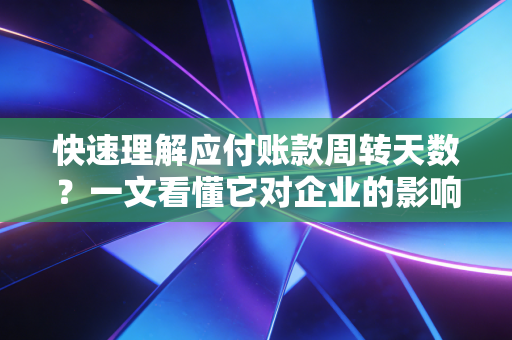 快速理解应付账款周转天数？一文看懂它对企业的影响！
