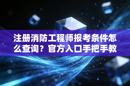 注册消防工程师报考条件怎么查询？官方入口手把手教你查！