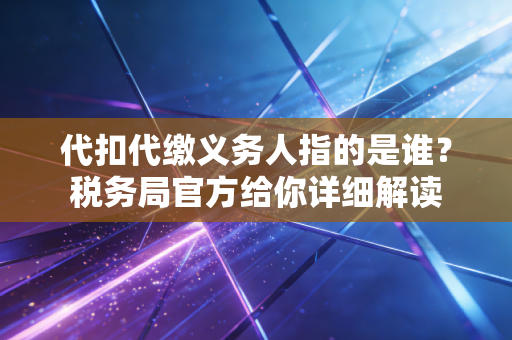 代扣代缴义务人指的是谁？税务局官方给你详细解读