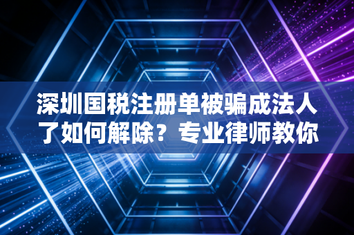 深圳国税注册单被骗成法人了如何解除？专业律师教你维权！