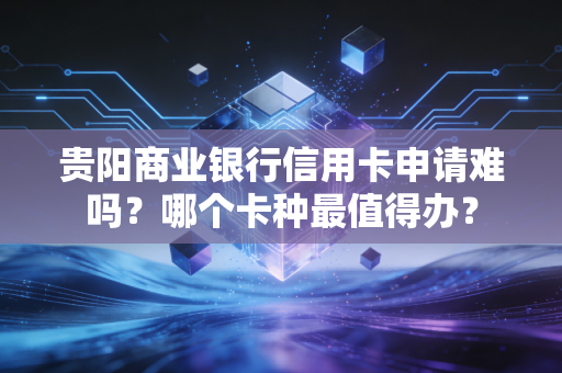 贵阳商业银行信用卡申请难吗？哪个卡种最值得办？