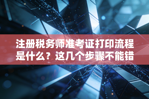 注册税务师准考证打印流程是什么？这几个步骤不能错！