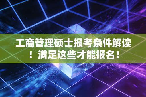 工商管理硕士报考条件解读！满足这些才能报名！