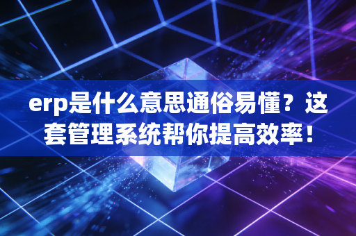 erp是什么意思通俗易懂？这套管理系统帮你提高效率！