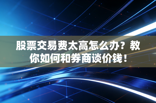 股票交易费太高怎么办？教你如何和券商谈价钱！