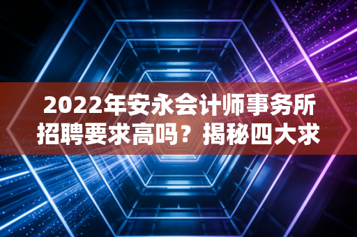 2022年安永会计师事务所招聘要求高吗？揭秘四大求职秘籍！