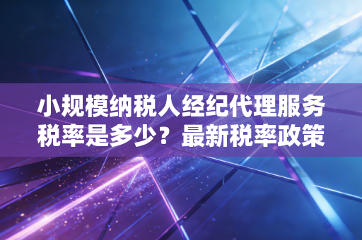 小规模纳税人经纪代理服务税率是多少？最新税率政策解读！
