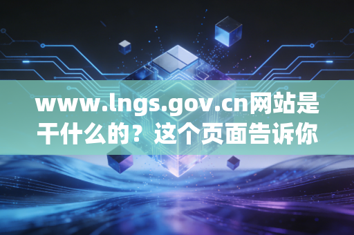 www.lngs.gov.cn网站是干什么的？这个页面告诉你答案！