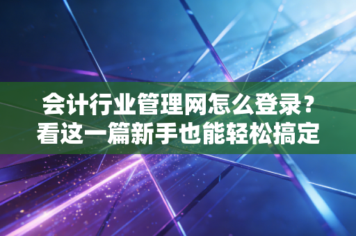会计行业管理网怎么登录？看这一篇新手也能轻松搞定！