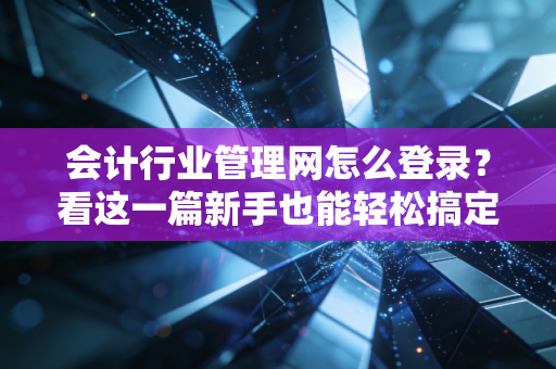 会计行业管理网怎么登录？看这一篇新手也能轻松搞定！