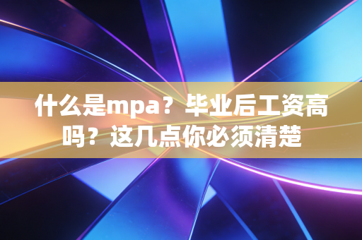 什么是mpa？毕业后工资高吗？这几点你必须清楚