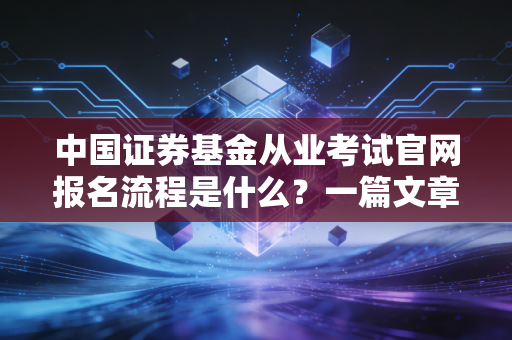 中国证券基金从业考试官网报名流程是什么？一篇文章全搞定！