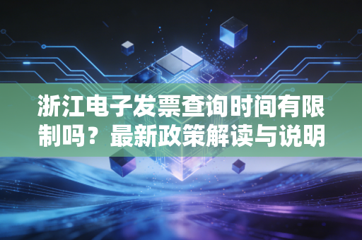 浙江电子发票查询时间有限制吗？最新政策解读与说明